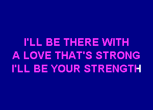 I'LL BE THERE WITH
A LOVE THAT'S STRONG
I'LL BE YOUR STRENGTH