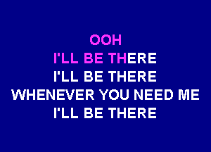 00H
I'LL BE THERE
I'LL BE THERE
WHENEVER YOU NEED ME
I'LL BE THERE