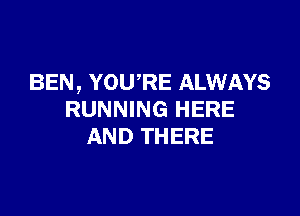 BEN, YOURE ALWAYS

RUNNING HERE
AND THERE