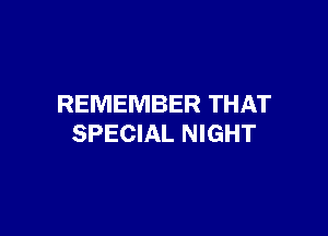 REMEMBER THAT

SPECIAL NIGHT