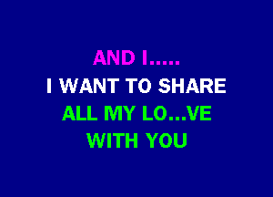 I WANT TO SHARE

ALL MY L0...VE
WITH YOU
