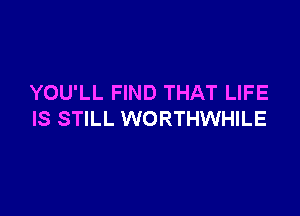 YOU'LL FIND THAT LIFE

IS STILL WORTHWHILE