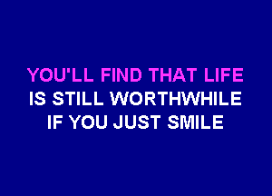 YOU'LL FIND THAT LIFE

IS STILL WORTHWHILE
IF YOU JUST SMILE
