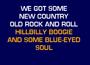 WE GOT SOME
NEW COUNTRY
OLD ROCK AND ROLL
HILLBILLY BOOGIE
AND SOME BLUE-EYED
SOUL