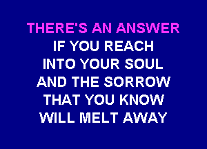 THERE'S AN ANSWER
IF YOU REACH
INTO YOUR SOUL
AND THE SORROW
THAT YOU KNOW
WILL MELT AWAY