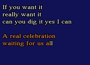 If you want it
really want it
can you dig it yes I can

A real celebration
waiting for us all