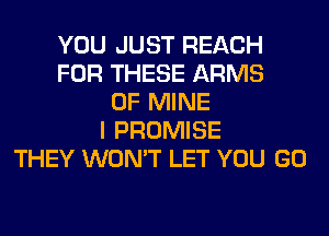 YOU JUST REACH
FOR THESE ARMS
OF MINE
I PROMISE
THEY WON'T LET YOU GO
