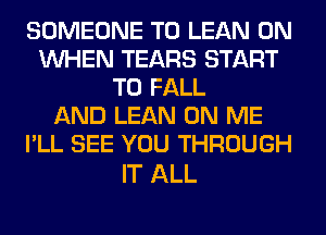 SOMEONE TO LEAN 0N
WHEN TEARS START
T0 FALL
AND LEAN ON ME
I'LL SEE YOU THROUGH

IT ALL