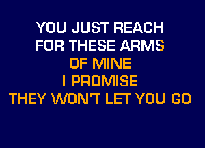 YOU JUST REACH
FOR THESE ARMS
OF MINE
I PROMISE
THEY WON'T LET YOU GO