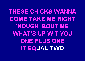 THESE CHICKS WANNA
COME TAKE ME RIGHT
'NOUGH 'BOUT ME
WHAT'S UP WIT YOU
ONE PLUS ONE
IT EQUAL TWO
