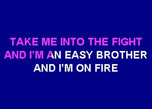 TAKE ME INTO THE FIGHT
AND PM AN EASY BROTHER
AND PM ON FIRE