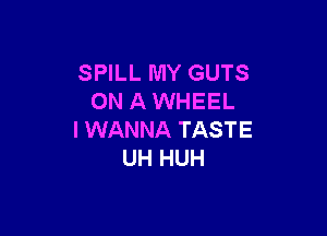 SPILL MY GUTS
ON A WHEEL

I WANNA TASTE
UH HUH
