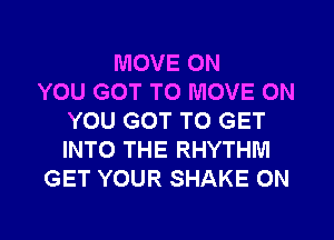 MOVE ON
YOU GOT TO MOVE ON
YOU GOT TO GET
INTO THE RHYTHM
GET YOUR SHAKE 0N