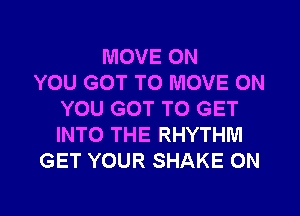 MOVE ON
YOU GOT TO MOVE ON
YOU GOT TO GET
INTO THE RHYTHM
GET YOUR SHAKE 0N