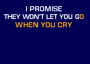 I PROMISE
THEY WON'T LET YOU GO

WHEN YOU CRY