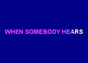 WHEN SOMEBODY HEARS