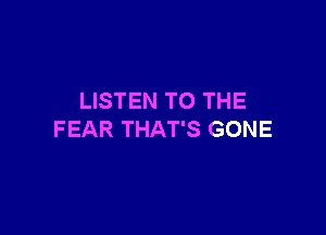 LISTEN TO THE

FEAR THAT'S GONE