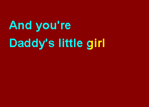 And you're
Daddy's little girl