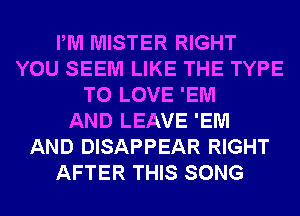 PM MISTER RIGHT
YOU SEEM LIKE THE TYPE
TO LOVE 'EM
AND LEAVE 'EM
AND DISAPPEAR RIGHT
AFTER THIS SONG