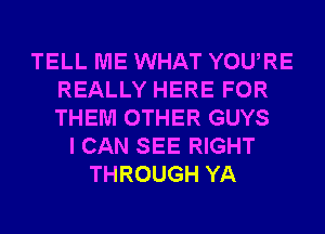 TELL ME WHAT YOURE
REALLY HERE FOR
THEM OTHER GUYS

I CAN SEE RIGHT
THROUGH YA