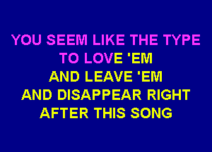 YOU SEEM LIKE THE TYPE
TO LOVE 'EM
AND LEAVE 'EM
AND DISAPPEAR RIGHT
AFTER THIS SONG