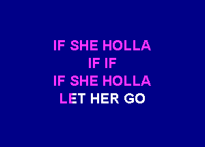 IF SHE HOLLA
IF IF

IF SHE HOLLA
LET HER GO