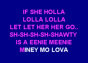 IF SHE HOLLA
LOLLA LOLLA
LET LET HER HER G0..
SH- SH- SH- SH- SHAWTY
IS A EENIE MEENIE
MINEY M0 LOVA