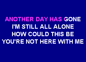 ANOTHER DAY HAS GONE
I'M STILL ALL ALONE
HOW COULD THIS BE

YOU'RE NOT HERE WITH ME