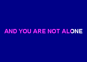 AND YOU ARE NOT ALONE