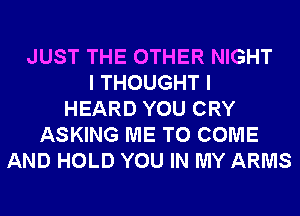 JUST THE OTHER NIGHT
I THOUGHT I
HEARD YOU CRY
ASKING ME TO COME
AND HOLD YOU IN MY ARMS