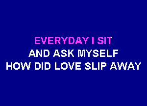 EVERYDAY l SIT

AND ASK MYSELF
HOW DID LOVE SLIP AWAY