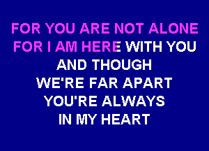 FOR YOU ARE NOT ALONE
FOR I AM HERE WITH YOU
AND THOUGH
WE'RE FAR APART
YOU'RE ALWAYS
IN MY HEART