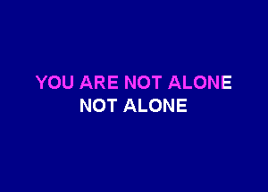 YOU ARE NOT ALONE

NOT ALONE