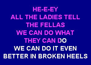 HE-E-EY
ALL THE LADIES TELL
THE FELLAS
WE CAN DO WHAT
THEY CAN DO
WE CAN DO IT EVEN
BETTER IN BROKEN HEELS