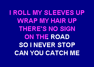 I ROLL MY SLEEVES UP
WRAP MY HAIR UP
THERE'S N0 SIGN

ON THE ROAD
SO I NEVER STOP
CAN YOU CATCH ME