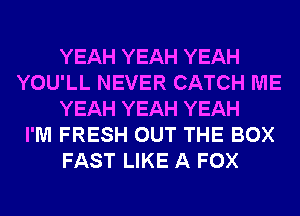 YEAH YEAH YEAH
YOU'LL NEVER CATCH ME
YEAH YEAH YEAH
I'M FRESH OUT THE BOX
FAST LIKE A FOX