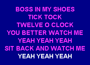 BOSS IN MY SHOES
TICK TOCK
TWELVE 0 CLOCK
YOU BETTER WATCH ME
YEAH YEAH YEAH
SIT BACK AND WATCH ME
YEAH YEAH YEAH