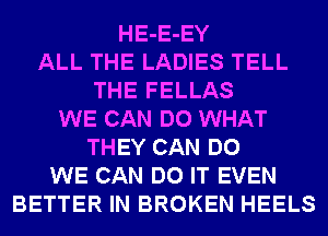 HE-E-EY
ALL THE LADIES TELL
THE FELLAS
WE CAN DO WHAT
THEY CAN DO
WE CAN DO IT EVEN
BETTER IN BROKEN HEELS