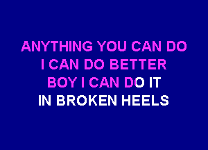 ANYTHING YOU CAN DO
I CAN DO BETTER

BOY I CAN DO IT
IN BROKEN HEELS