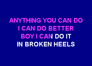ANYTHING YOU CAN DO
I CAN DO BETTER

BOY I CAN DO IT
IN BROKEN HEELS