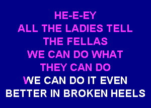 HE-E-EY
ALL THE LADIES TELL
THE FELLAS
WE CAN DO WHAT
THEY CAN DO
WE CAN DO IT EVEN
BETTER IN BROKEN HEELS