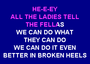 HE-E-EY
ALL THE LADIES TELL
THE FELLAS
WE CAN DO WHAT
THEY CAN DO
WE CAN DO IT EVEN
BETTER IN BROKEN HEELS