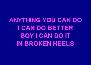 ANYTHING YOU CAN DO
I CAN DO BETTER

BOY I CAN DO IT
IN BROKEN HEELS