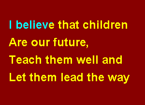 I believe that children
Are our future,

Teach them well and
Let them lead the way