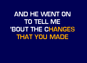 AND HE WENT ON
TO TELL ME
'BOUT THE CHANGES
THAT YOU MADE