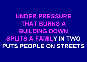 UNDER PRESSURE
THAT BURNS A
BUILDING DOWN
SPLITS A FAMILY IN TWO
PUTS PEOPLE 0N STREETS