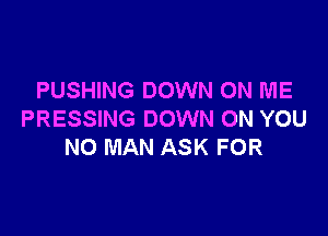 PUSHING DOWN ON ME

PRESSING DOWN ON YOU
NO MAN ASK FOR