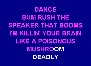 DANCE
BUM RUSH THE
SPEAKER THAT BOOMS
I'M KILLIN' YOUR BRAIN
LIKE A POISONOUS
MUSHROOM
DEADLY