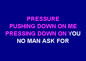 PRESSURE
PUSHING DOWN ON ME

PRESSING DOWN ON YOU
NO MAN ASK FOR