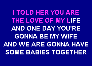 I TOLD HER YOU ARE
THE LOVE OF MY LIFE
AND ONE DAY YOU'RE
GONNA BE MY WIFE
AND WE ARE GONNA HAVE
SOME BABIES TOGETHER